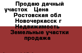 Продаю дачный участок › Цена ­ 300 000 - Ростовская обл., Новочеркасск г. Недвижимость » Земельные участки продажа   